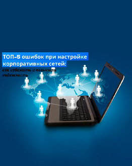 ТОП-5 ошибок при настройке корпоративных сетей: как избежать и повысить надежность