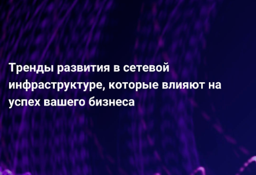 Тренды развития в сетевой инфраструктуре, которые влияют на успех вашего бизнеса